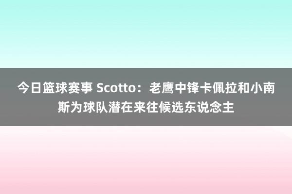 今日篮球赛事 Scotto：老鹰中锋卡佩拉和小南斯为球队潜在来往候选东说念主